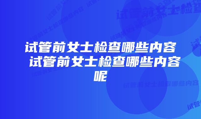 试管前女士检查哪些内容 试管前女士检查哪些内容呢