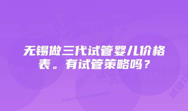 无锡做三代试管婴儿价格表。有试管策略吗？