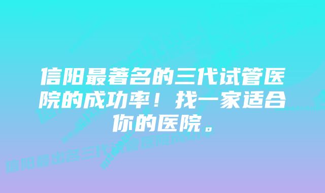 信阳最著名的三代试管医院的成功率！找一家适合你的医院。