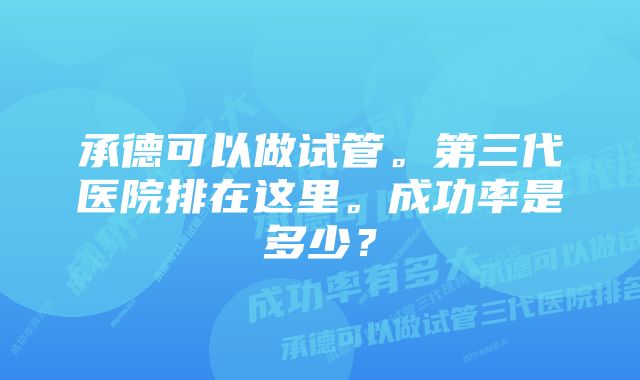 承德可以做试管。第三代医院排在这里。成功率是多少？