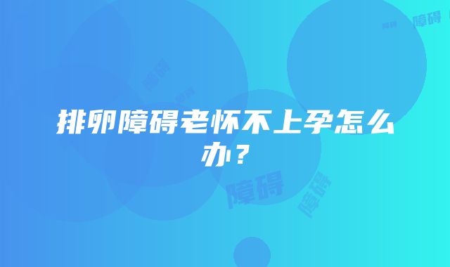 排卵障碍老怀不上孕怎么办？