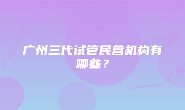 广州三代试管民营机构有哪些？