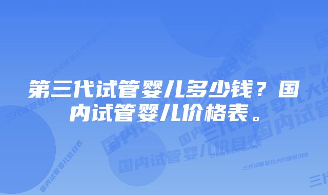 第三代试管婴儿多少钱？国内试管婴儿价格表。