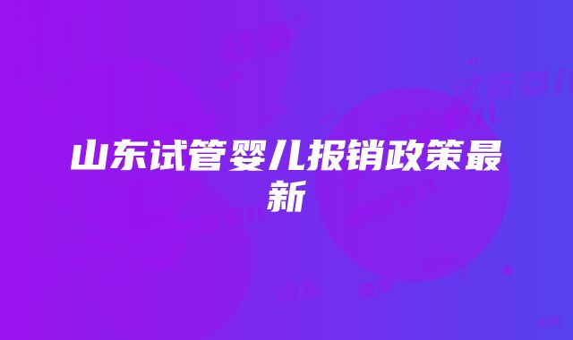 山东试管婴儿报销政策最新