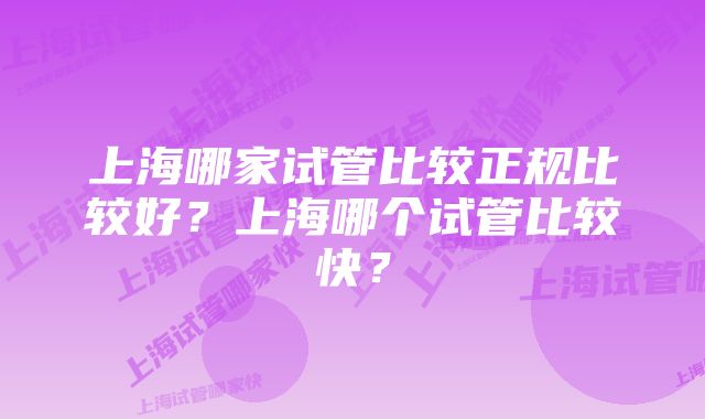 上海哪家试管比较正规比较好？上海哪个试管比较快？