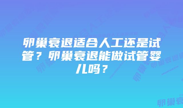 卵巢衰退适合人工还是试管？卵巢衰退能做试管婴儿吗？