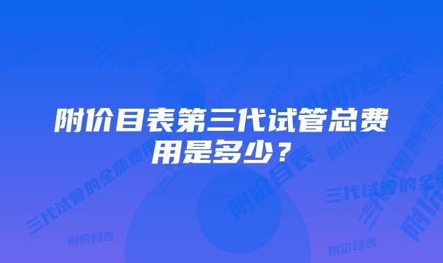 附价目表第三代试管总费用是多少？