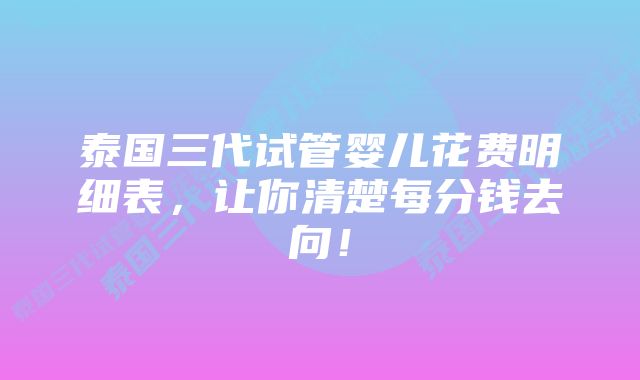 泰国三代试管婴儿花费明细表，让你清楚每分钱去向！