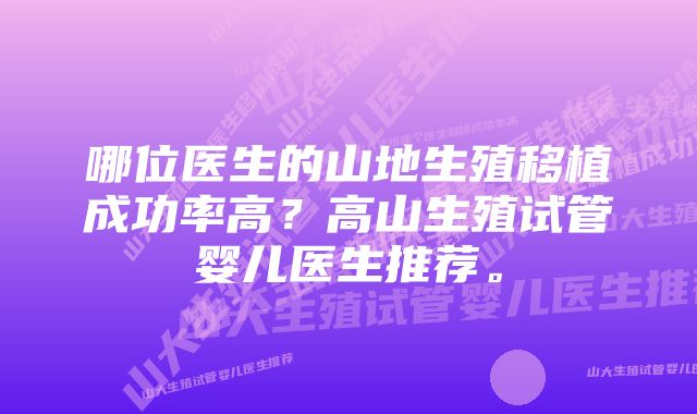 哪位医生的山地生殖移植成功率高？高山生殖试管婴儿医生推荐。