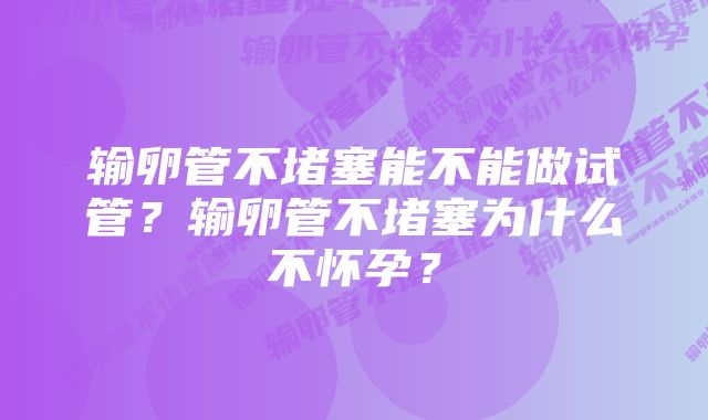 输卵管不堵塞能不能做试管？输卵管不堵塞为什么不怀孕？