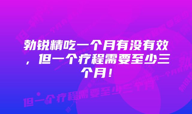 勃锐精吃一个月有没有效，但一个疗程需要至少三个月！