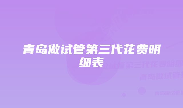 青岛做试管第三代花费明细表