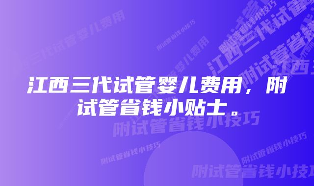 江西三代试管婴儿费用，附试管省钱小贴士。