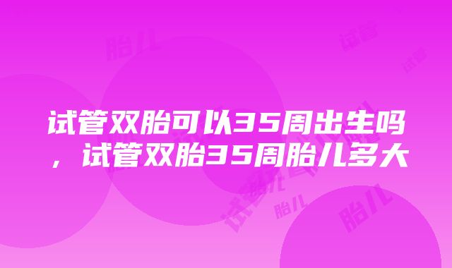 试管双胎可以35周出生吗，试管双胎35周胎儿多大