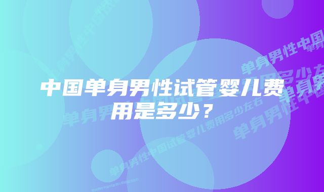 中国单身男性试管婴儿费用是多少？