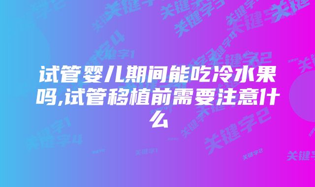 试管婴儿期间能吃冷水果吗,试管移植前需要注意什么