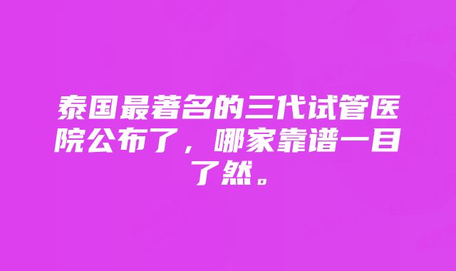 泰国最著名的三代试管医院公布了，哪家靠谱一目了然。