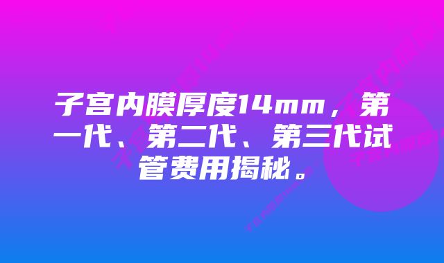 子宫内膜厚度14mm，第一代、第二代、第三代试管费用揭秘。