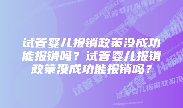 试管婴儿报销政策没成功能报销吗？试管婴儿报销政策没成功能报销吗？