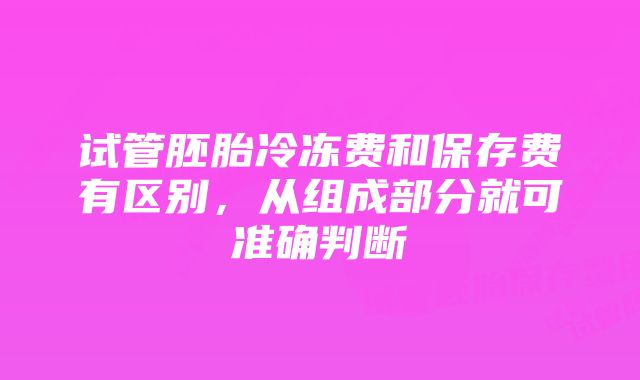 试管胚胎冷冻费和保存费有区别，从组成部分就可准确判断