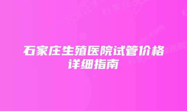 石家庄生殖医院试管价格详细指南