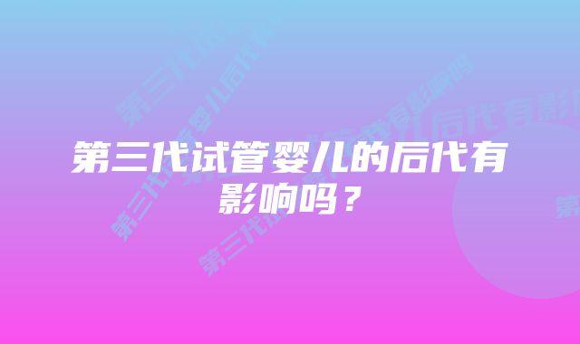 第三代试管婴儿的后代有影响吗？