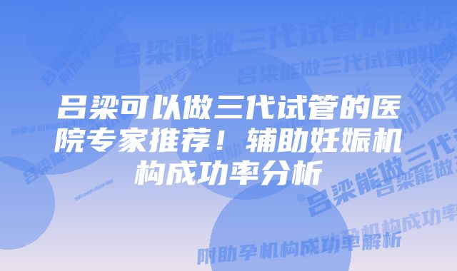 吕梁可以做三代试管的医院专家推荐！辅助妊娠机构成功率分析