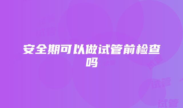 安全期可以做试管前检查吗