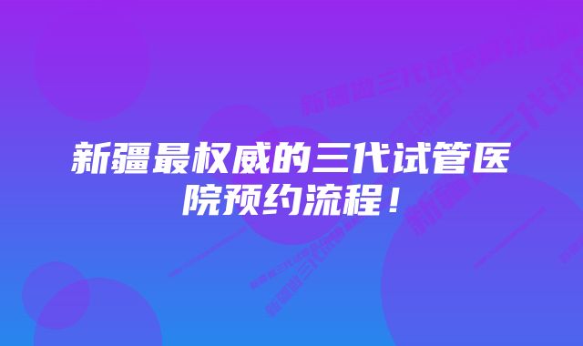 新疆最权威的三代试管医院预约流程！