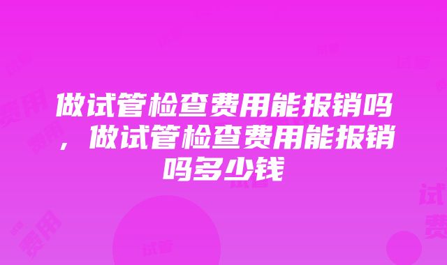 做试管检查费用能报销吗，做试管检查费用能报销吗多少钱