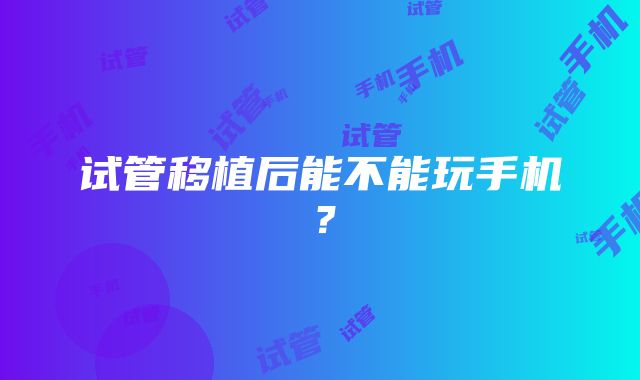 试管移植后能不能玩手机？