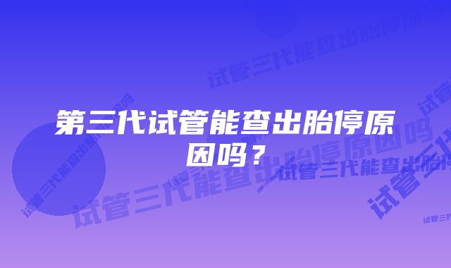 第三代试管能查出胎停原因吗？