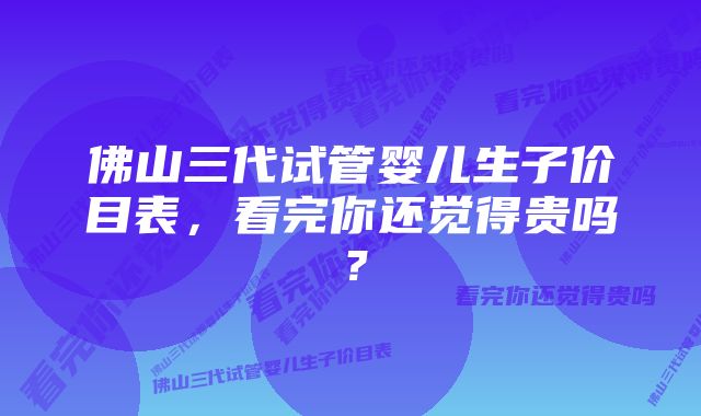 佛山三代试管婴儿生子价目表，看完你还觉得贵吗？