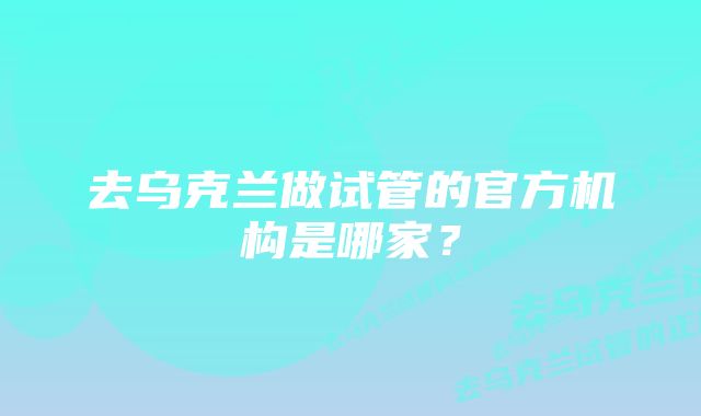 去乌克兰做试管的官方机构是哪家？