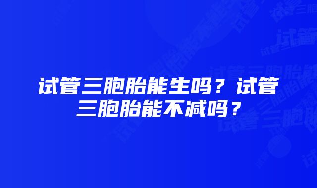 试管三胞胎能生吗？试管三胞胎能不减吗？