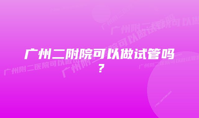 广州二附院可以做试管吗？