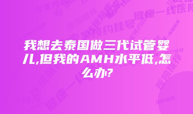 我想去泰国做三代试管婴儿,但我的AMH水平低,怎么办?