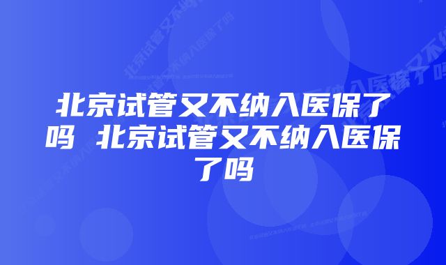 北京试管又不纳入医保了吗 北京试管又不纳入医保了吗