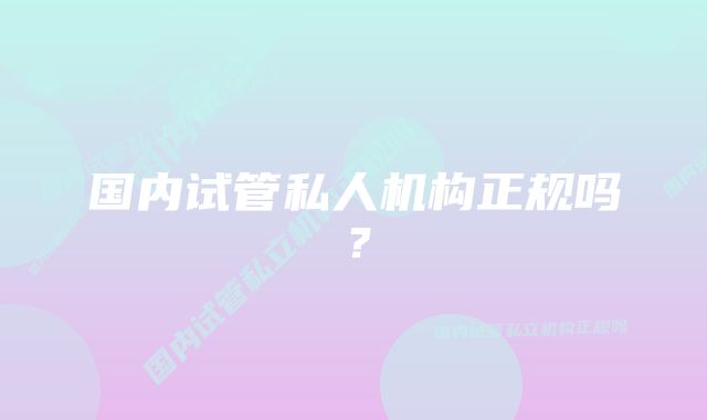 国内试管私人机构正规吗？