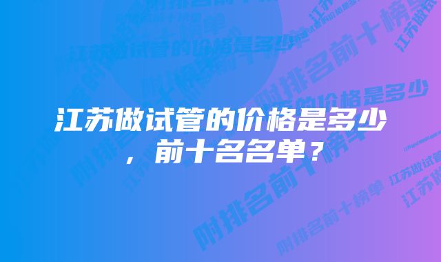 江苏做试管的价格是多少，前十名名单？