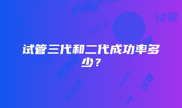 试管三代和二代成功率多少？