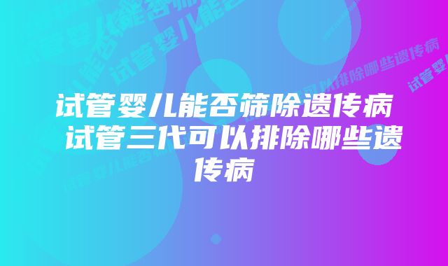 试管婴儿能否筛除遗传病 试管三代可以排除哪些遗传病