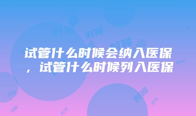 试管什么时候会纳入医保，试管什么时候列入医保