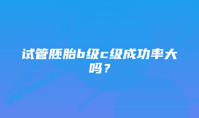 试管胚胎b级c级成功率大吗？