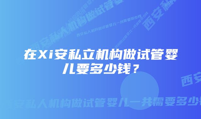 在Xi安私立机构做试管婴儿要多少钱？