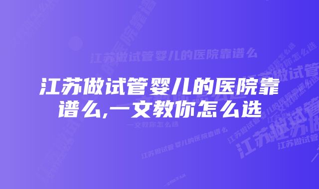 江苏做试管婴儿的医院靠谱么,一文教你怎么选