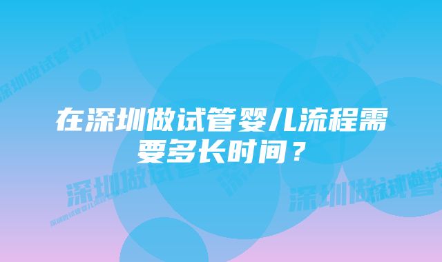 在深圳做试管婴儿流程需要多长时间？