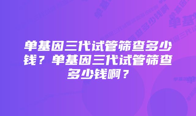 单基因三代试管筛查多少钱？单基因三代试管筛查多少钱啊？