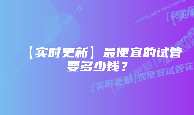 【实时更新】最便宜的试管要多少钱？