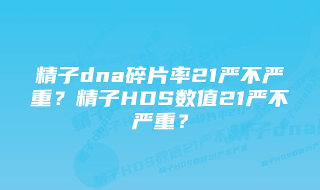 精子dna碎片率21严不严重？精子HDS数值21严不严重？